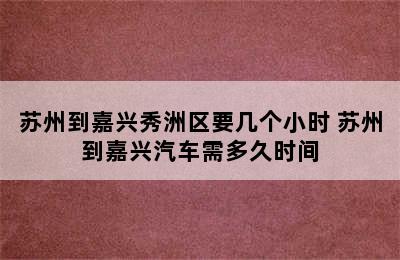 苏州到嘉兴秀洲区要几个小时 苏州到嘉兴汽车需多久时间